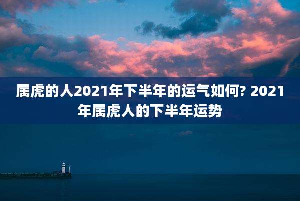 属虎的人2021年下半年的运气如何? 2021年属虎人的下半年运势