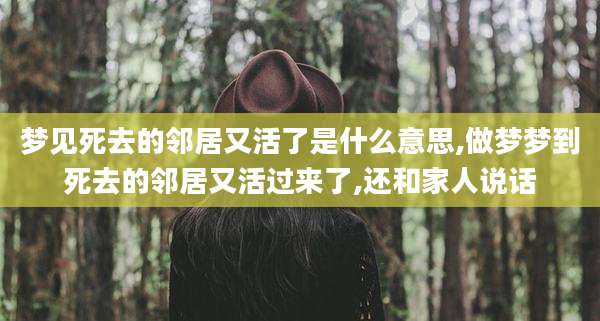 梦见死去的邻居又活了是什么意思,做梦梦到死去的邻居又活过来了,还和家人说话