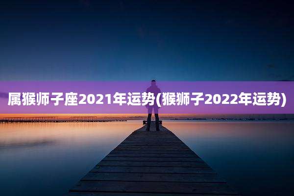 属猴师子座2021年运势(猴狮子2022年运势)