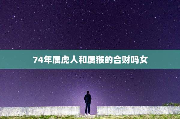 74年属虎人和属猴的合财吗女