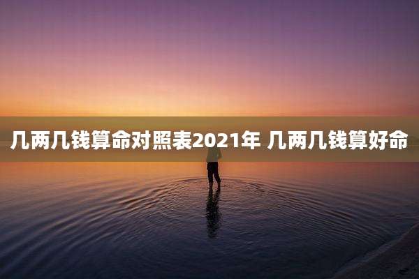几两几钱算命对照表2021年 几两几钱算好命