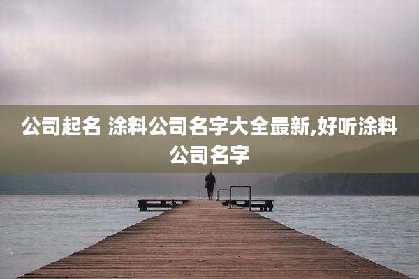 公司起名 涂料公司名字大全最新,好听涂料公司名字