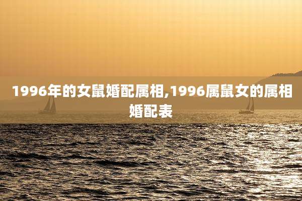 1996年的女鼠婚配属相,1996属鼠女的属相婚配表