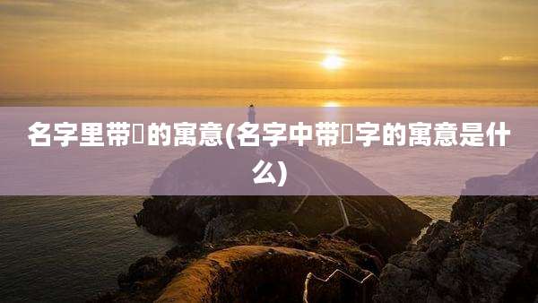 名字里带玥的寓意(名字中带玥字的寓意是什么)