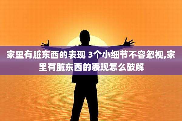 家里有脏东西的表现 3个小细节不容忽视,家里有脏东西的表现怎么破解