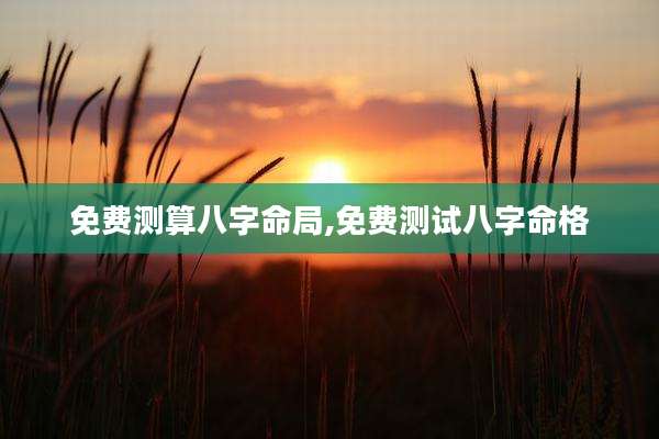 免费测算八字命局,免费测试八字命格