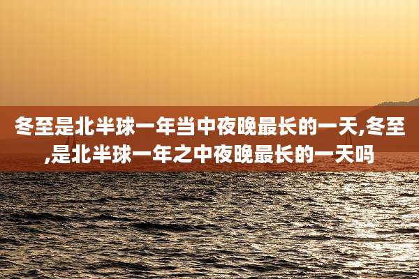 冬至是北半球一年当中夜晚最长的一天,冬至,是北半球一年之中夜晚最长的一天吗