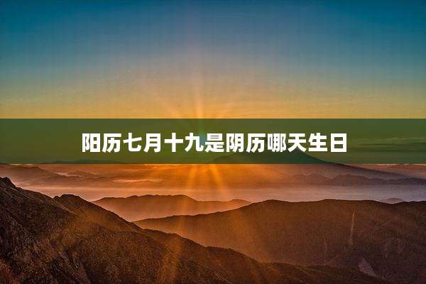 阳历七月十九是阴历哪天生日