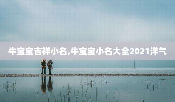 牛宝宝吉祥小名,牛宝宝小名大全2021洋气