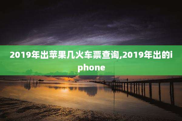 2019年出苹果几火车票查询,2019年出的iphone
