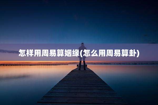 怎样用周易算姻缘(怎么用周易算卦)