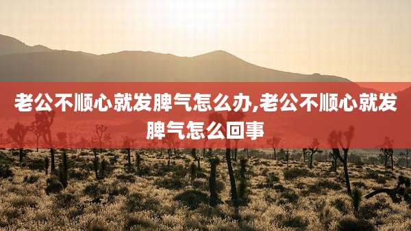 老公不顺心就发脾气怎么办,老公不顺心就发脾气怎么回事