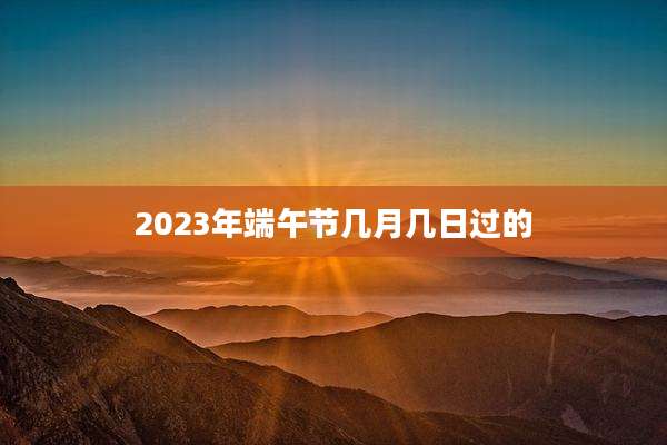 2023年端午节几月几日过的