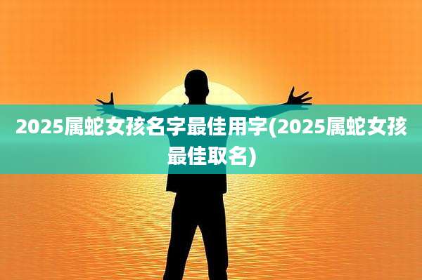 2025属蛇女孩名字最佳用字(2025属蛇女孩最佳取名)