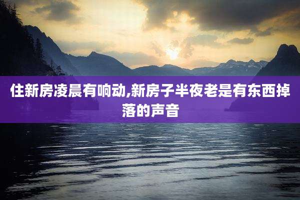 住新房凌晨有响动,新房子半夜老是有东西掉落的声音