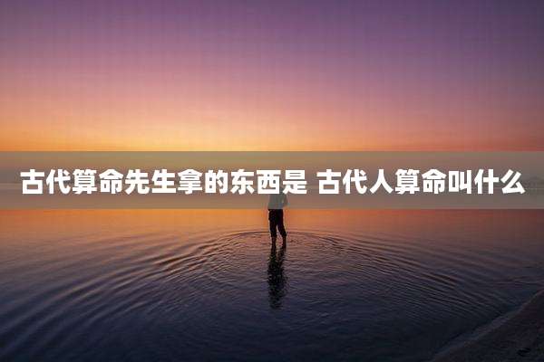 古代算命先生拿的东西是 古代人算命叫什么