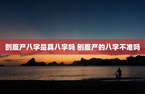 剖腹产八字是真八字吗 刨腹产的八字不准吗