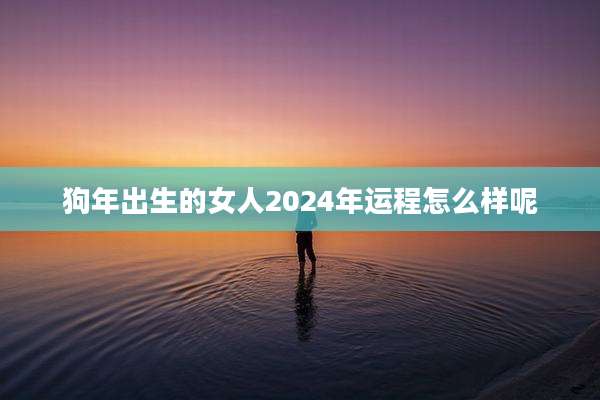狗年出生的女人2024年运程怎么样呢