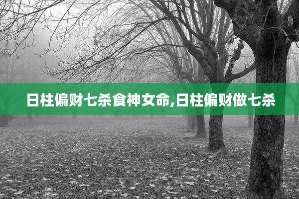 日柱偏财七杀食神女命,日柱偏财做七杀