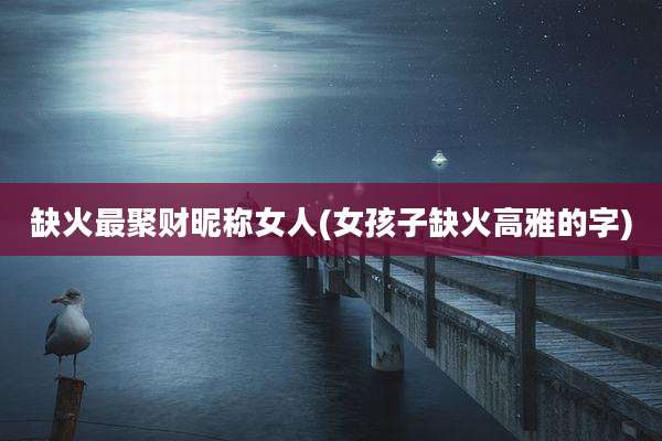 缺火最聚财昵称女人(女孩子缺火高雅的字)