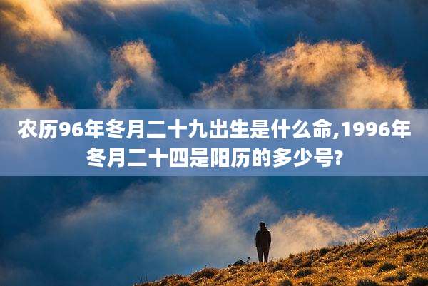 农历96年冬月二十九出生是什么命,1996年冬月二十四是阳历的多少号?