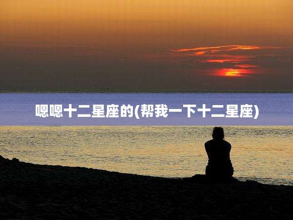 嗯嗯十二星座的(帮我一下十二星座)