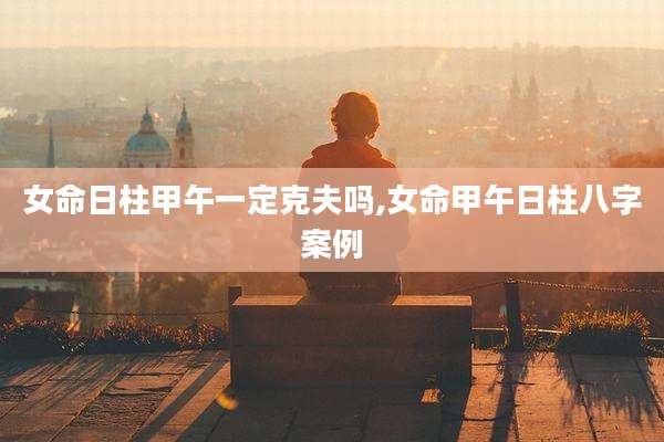 女命日柱甲午一定克夫吗,女命甲午日柱八字案例