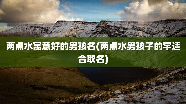 两点水寓意好的男孩名(两点水男孩子的字适合取名)