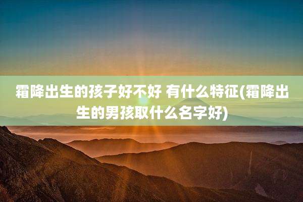 霜降出生的孩子好不好 有什么特征(霜降出生的男孩取什么名字好)
