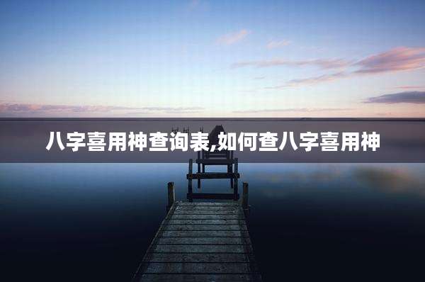 八字喜用神查询表,如何查八字喜用神