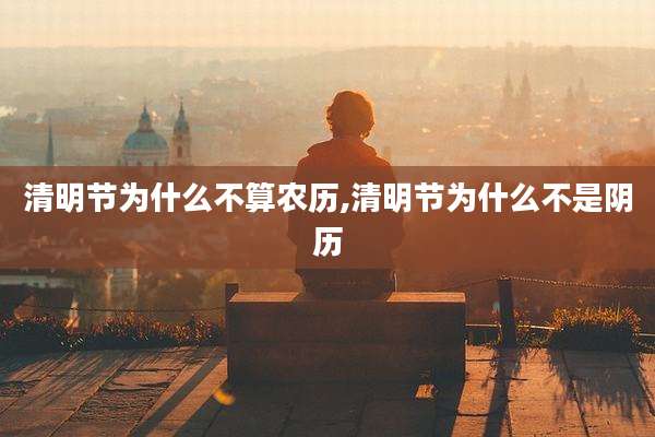 清明节为什么不算农历,清明节为什么不是阴历