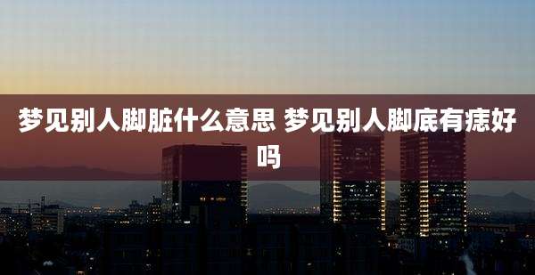 梦见别人脚脏什么意思 梦见别人脚底有痣好吗
