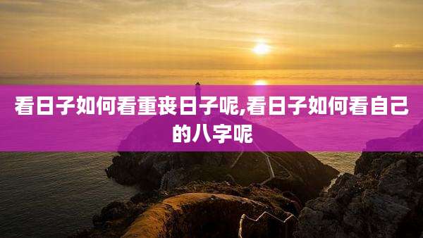 看日子如何看重丧日子呢,看日子如何看自己的八字呢