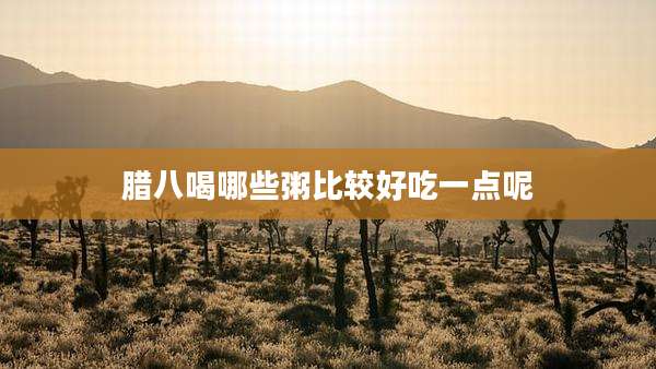腊八喝哪些粥比较好吃一点呢
