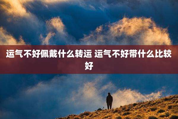 运气不好佩戴什么转运 运气不好带什么比较好