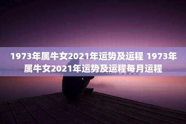 1973年属牛女2021年运势及运程 1973年属牛女2021年运势及运程每月运程