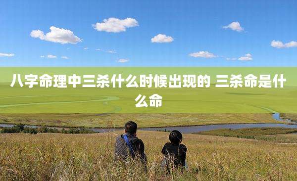 八字命理中三杀什么时候出现的 三杀命是什么命