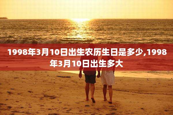 1998年3月10日出生农历生日是多少,1998年3月10日出生多大