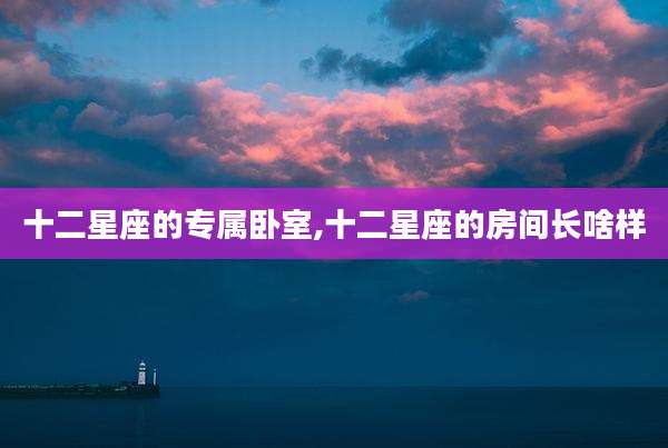 十二星座的专属卧室,十二星座的房间长啥样