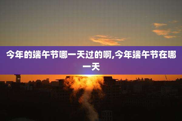 今年的端午节哪一天过的啊,今年端午节在哪一天