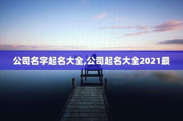 公司名字起名大全,公司起名大全2021最