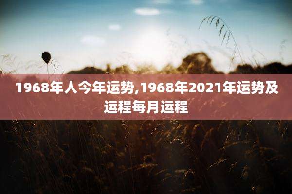 1968年人今年运势,1968年2021年运势及运程每月运程