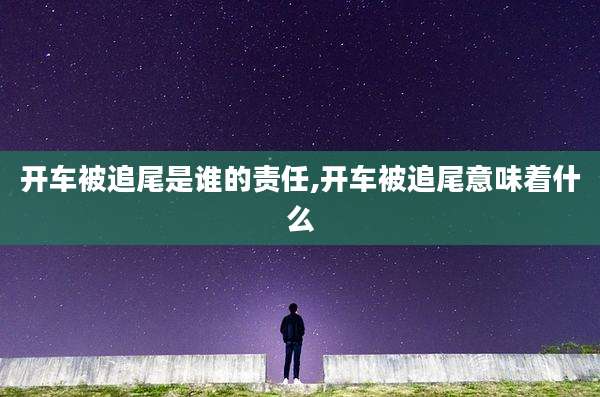 开车被追尾是谁的责任,开车被追尾意味着什么