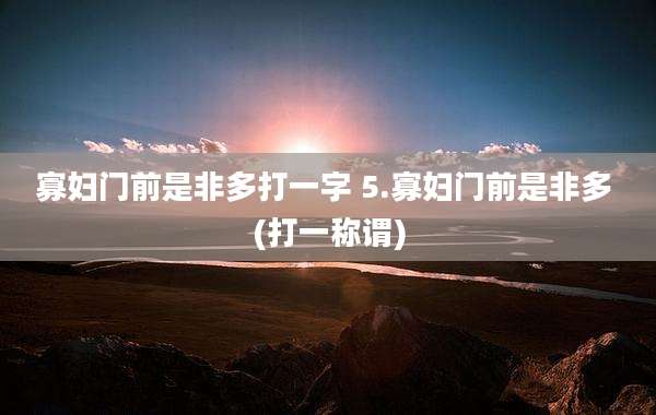 寡妇门前是非多打一字 5.寡妇门前是非多 (打一称谓)