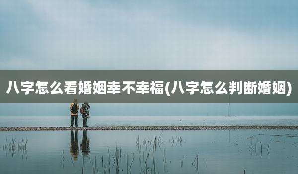 八字怎么看婚姻幸不幸福(八字怎么判断婚姻)