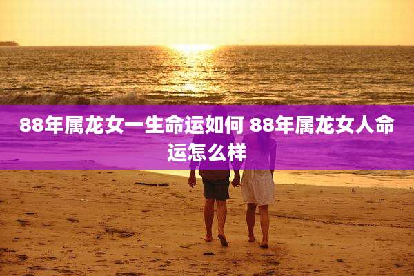 88年属龙女一生命运如何 88年属龙女人命运怎么样