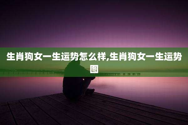 生肖狗女一生运势怎么样,生肖狗女一生运势图