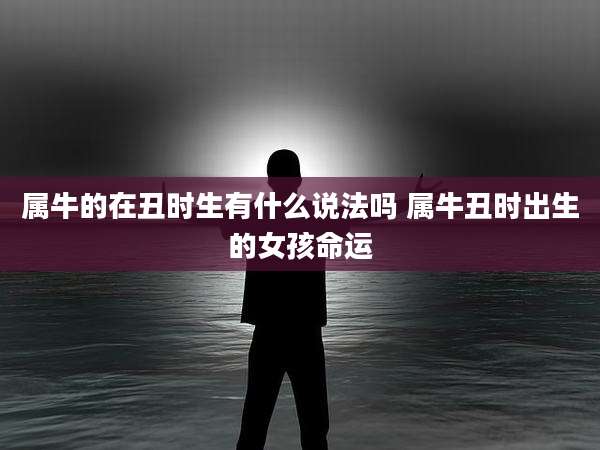 属牛的在丑时生有什么说法吗 属牛丑时出生的女孩命运