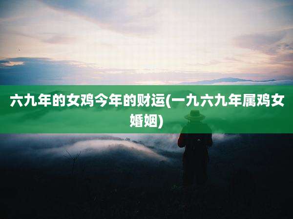 六九年的女鸡今年的财运(一九六九年属鸡女婚姻)