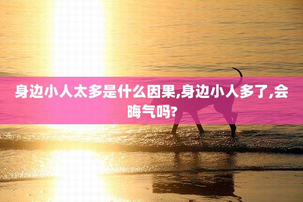 身边小人太多是什么因果,身边小人多了,会晦气吗?